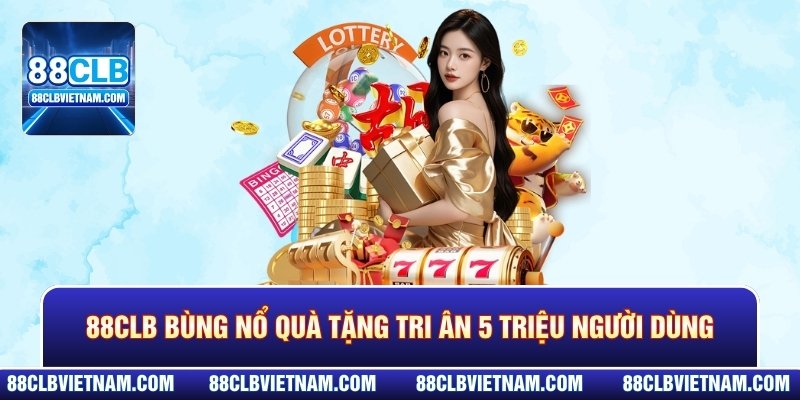 88CLB bùng nổ quà tặng hiện vật khủng tri ân 5 triệu người dùng