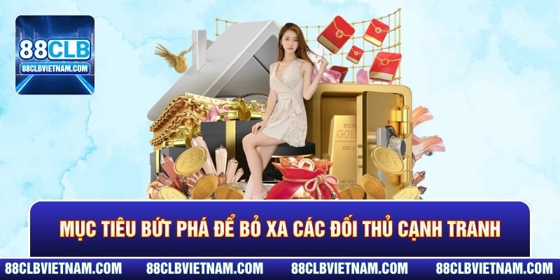 Mục tiêu bứt phá để bỏ xa các đối thủ cạnh tranh trên thị trường